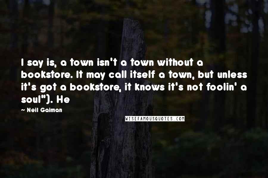 Neil Gaiman Quotes: I say is, a town isn't a town without a bookstore. It may call itself a town, but unless it's got a bookstore, it knows it's not foolin' a soul"). He
