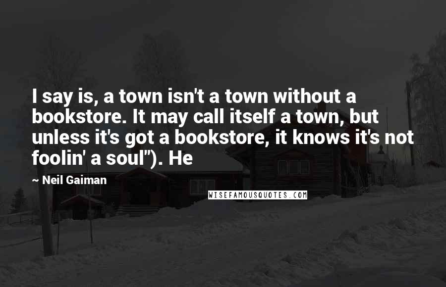 Neil Gaiman Quotes: I say is, a town isn't a town without a bookstore. It may call itself a town, but unless it's got a bookstore, it knows it's not foolin' a soul"). He