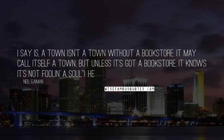 Neil Gaiman Quotes: I say is, a town isn't a town without a bookstore. It may call itself a town, but unless it's got a bookstore, it knows it's not foolin' a soul"). He