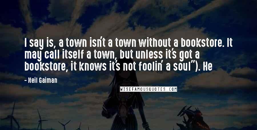 Neil Gaiman Quotes: I say is, a town isn't a town without a bookstore. It may call itself a town, but unless it's got a bookstore, it knows it's not foolin' a soul"). He