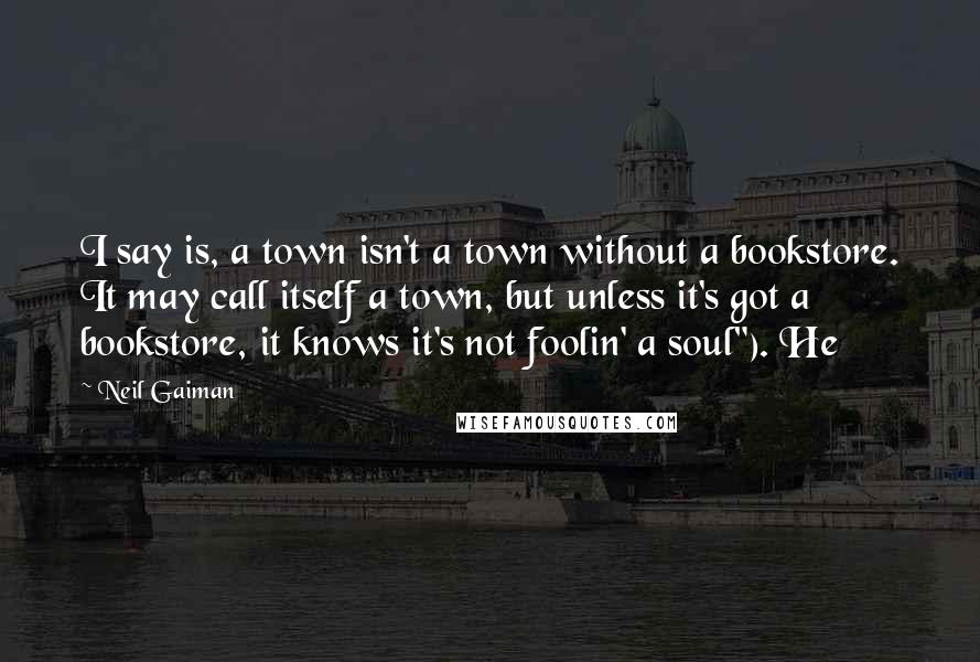 Neil Gaiman Quotes: I say is, a town isn't a town without a bookstore. It may call itself a town, but unless it's got a bookstore, it knows it's not foolin' a soul"). He