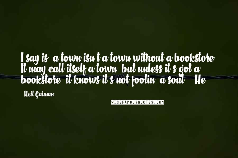 Neil Gaiman Quotes: I say is, a town isn't a town without a bookstore. It may call itself a town, but unless it's got a bookstore, it knows it's not foolin' a soul"). He