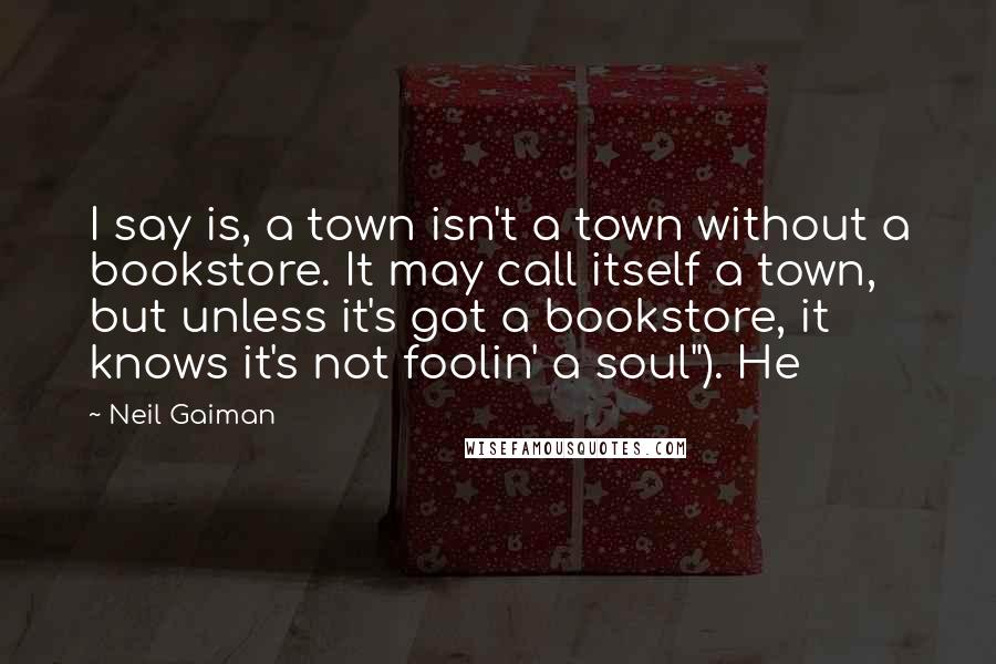 Neil Gaiman Quotes: I say is, a town isn't a town without a bookstore. It may call itself a town, but unless it's got a bookstore, it knows it's not foolin' a soul"). He