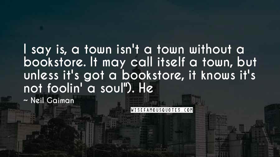 Neil Gaiman Quotes: I say is, a town isn't a town without a bookstore. It may call itself a town, but unless it's got a bookstore, it knows it's not foolin' a soul"). He