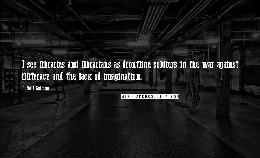 Neil Gaiman Quotes: I see libraries and librarians as frontline soldiers in the war against illiteracy and the lack of imagination.