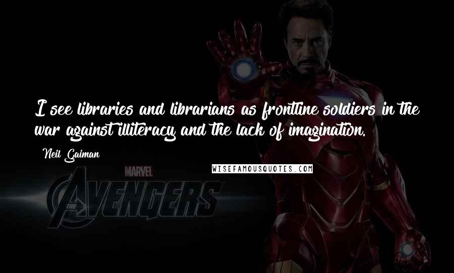 Neil Gaiman Quotes: I see libraries and librarians as frontline soldiers in the war against illiteracy and the lack of imagination.