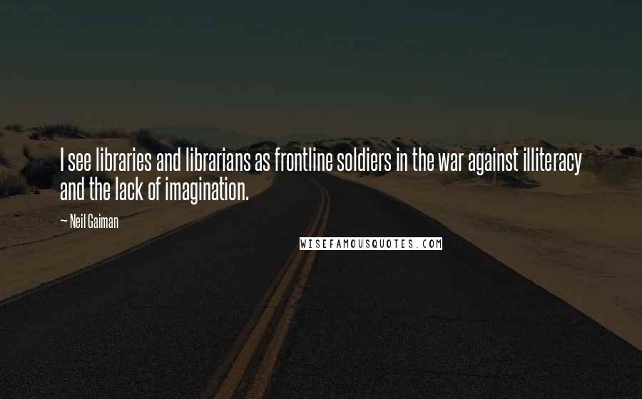 Neil Gaiman Quotes: I see libraries and librarians as frontline soldiers in the war against illiteracy and the lack of imagination.