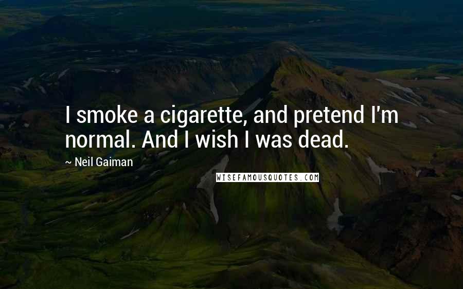 Neil Gaiman Quotes: I smoke a cigarette, and pretend I'm normal. And I wish I was dead.