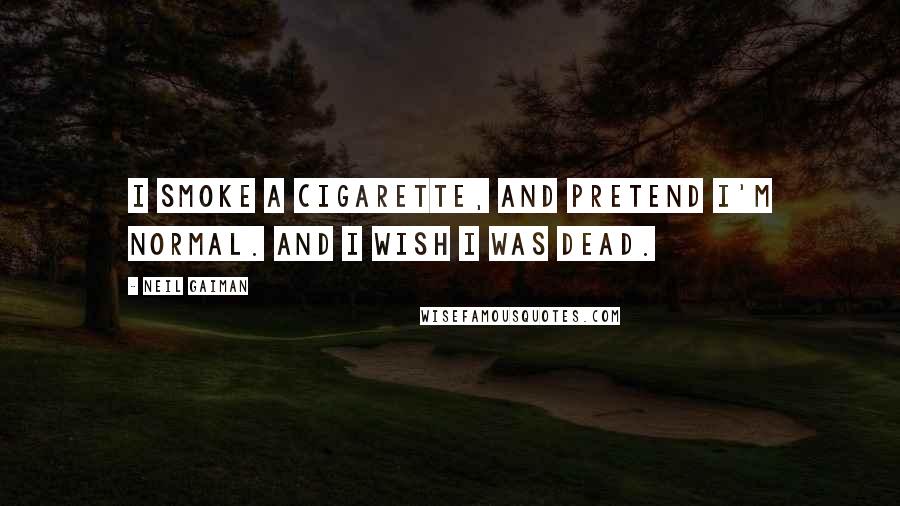 Neil Gaiman Quotes: I smoke a cigarette, and pretend I'm normal. And I wish I was dead.