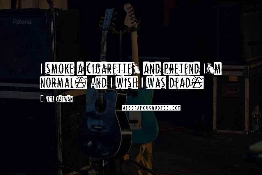 Neil Gaiman Quotes: I smoke a cigarette, and pretend I'm normal. And I wish I was dead.