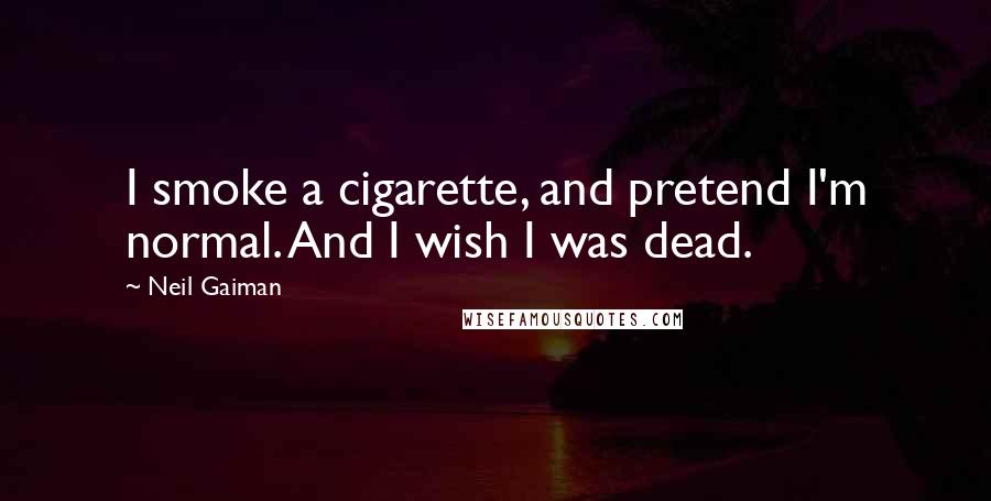 Neil Gaiman Quotes: I smoke a cigarette, and pretend I'm normal. And I wish I was dead.