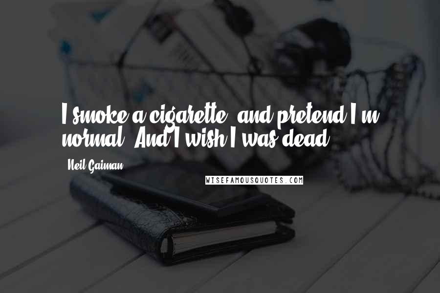 Neil Gaiman Quotes: I smoke a cigarette, and pretend I'm normal. And I wish I was dead.