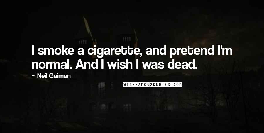 Neil Gaiman Quotes: I smoke a cigarette, and pretend I'm normal. And I wish I was dead.