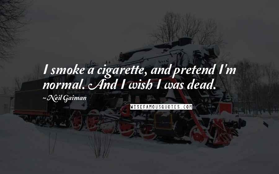 Neil Gaiman Quotes: I smoke a cigarette, and pretend I'm normal. And I wish I was dead.
