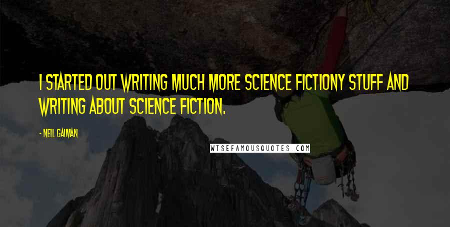 Neil Gaiman Quotes: I started out writing much more science fictiony stuff and writing about science fiction.