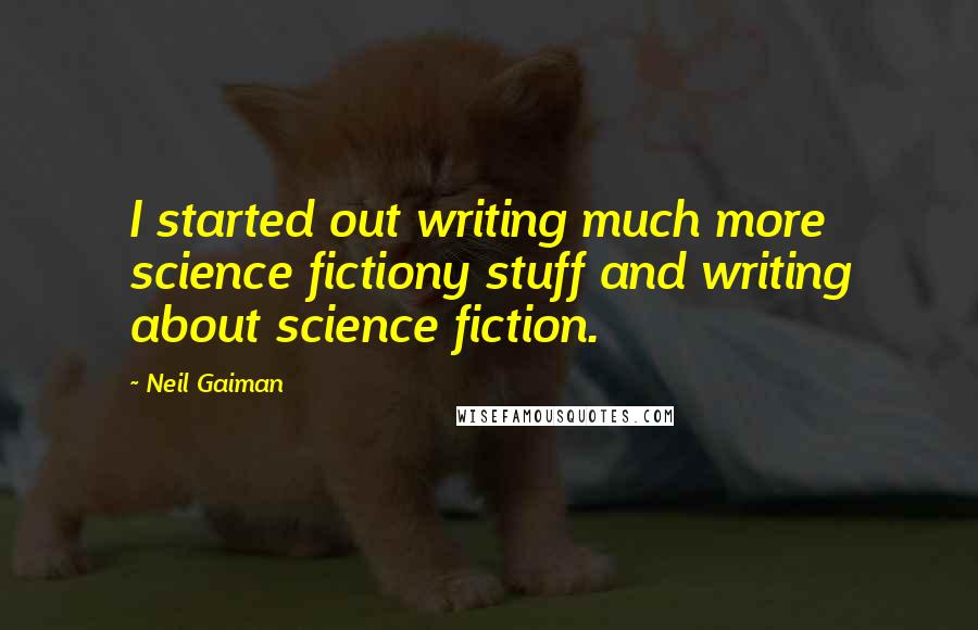 Neil Gaiman Quotes: I started out writing much more science fictiony stuff and writing about science fiction.