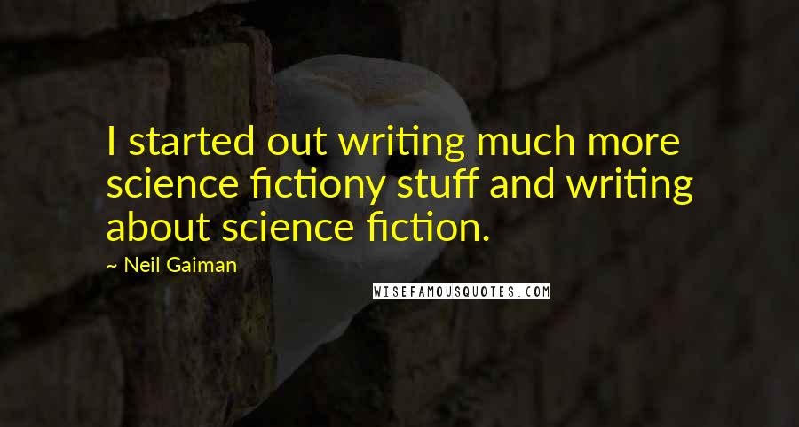 Neil Gaiman Quotes: I started out writing much more science fictiony stuff and writing about science fiction.