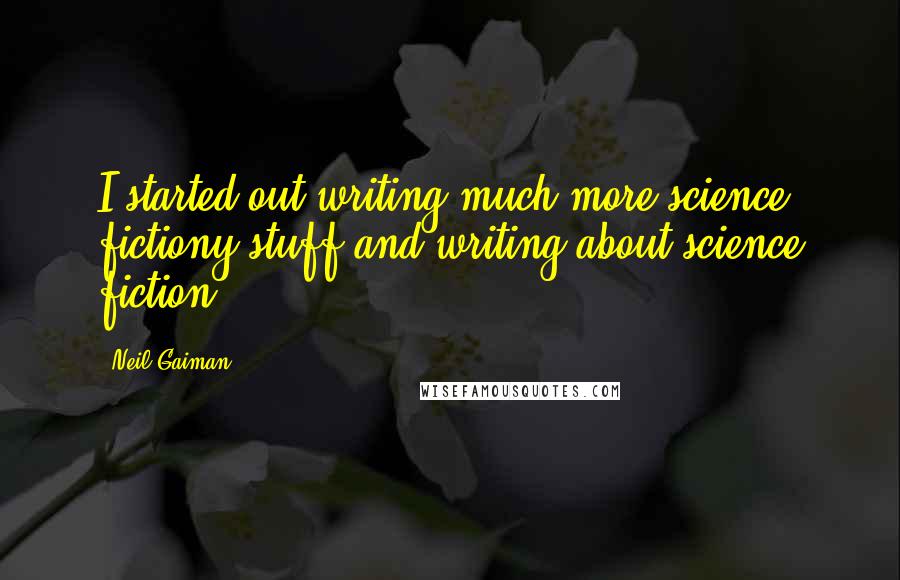 Neil Gaiman Quotes: I started out writing much more science fictiony stuff and writing about science fiction.