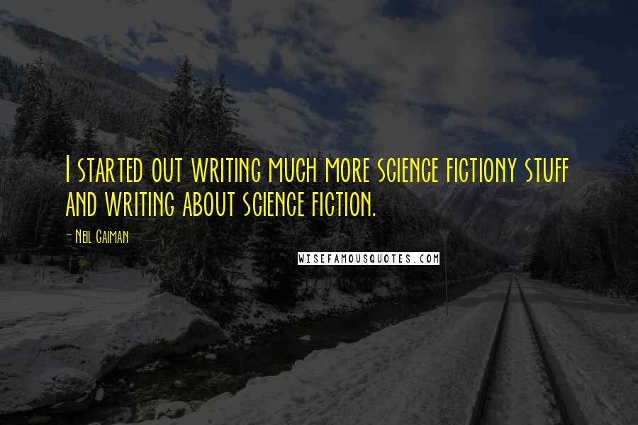 Neil Gaiman Quotes: I started out writing much more science fictiony stuff and writing about science fiction.