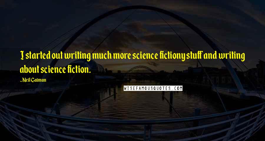 Neil Gaiman Quotes: I started out writing much more science fictiony stuff and writing about science fiction.