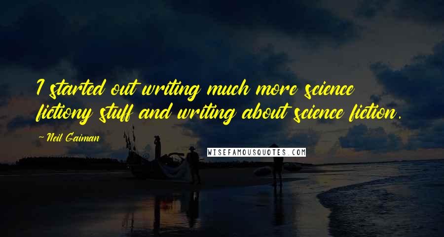 Neil Gaiman Quotes: I started out writing much more science fictiony stuff and writing about science fiction.