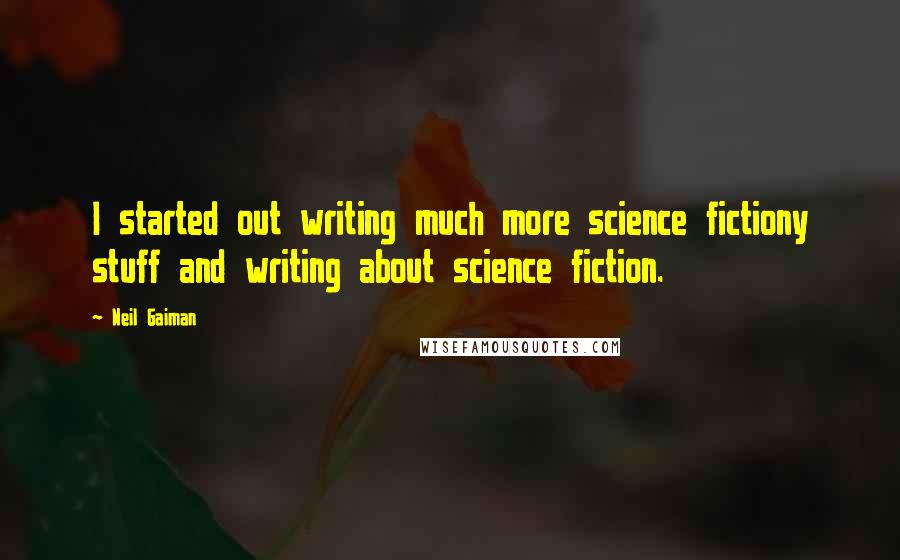 Neil Gaiman Quotes: I started out writing much more science fictiony stuff and writing about science fiction.