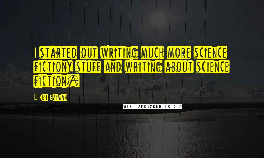 Neil Gaiman Quotes: I started out writing much more science fictiony stuff and writing about science fiction.