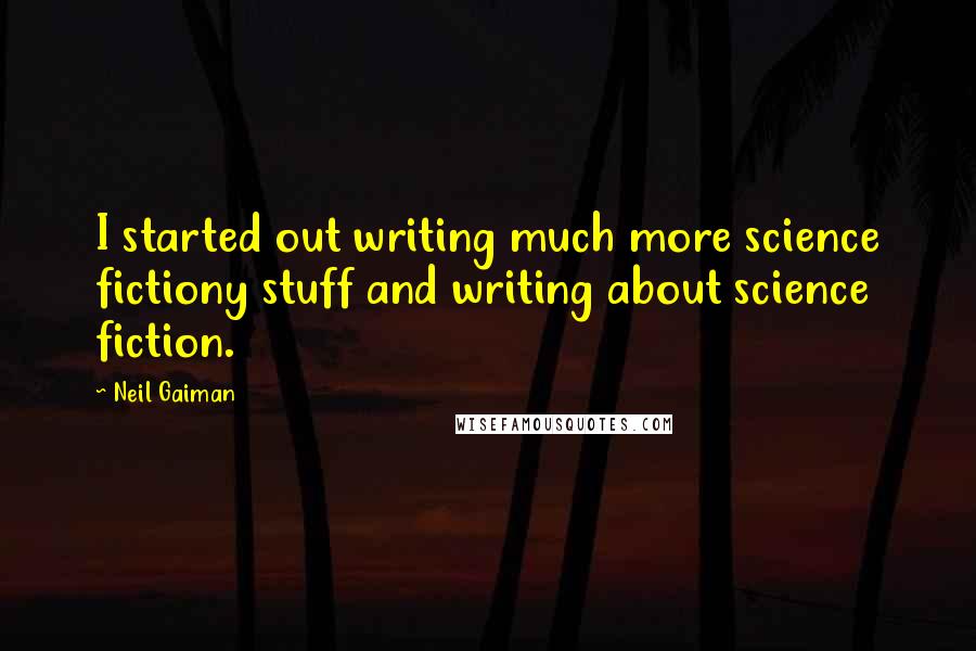 Neil Gaiman Quotes: I started out writing much more science fictiony stuff and writing about science fiction.