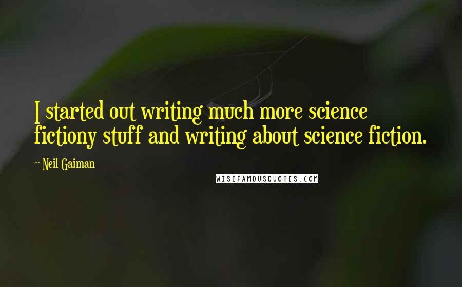 Neil Gaiman Quotes: I started out writing much more science fictiony stuff and writing about science fiction.