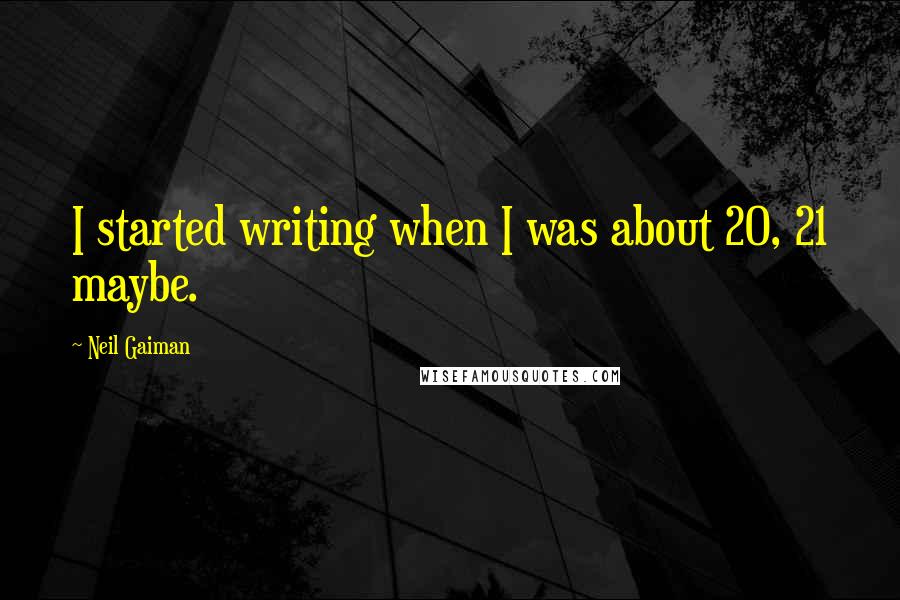 Neil Gaiman Quotes: I started writing when I was about 20, 21 maybe.