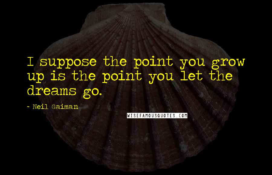 Neil Gaiman Quotes: I suppose the point you grow up is the point you let the dreams go.