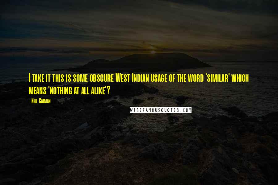 Neil Gaiman Quotes: I take it this is some obscure West Indian usage of the word 'similar' which means 'nothing at all alike'?