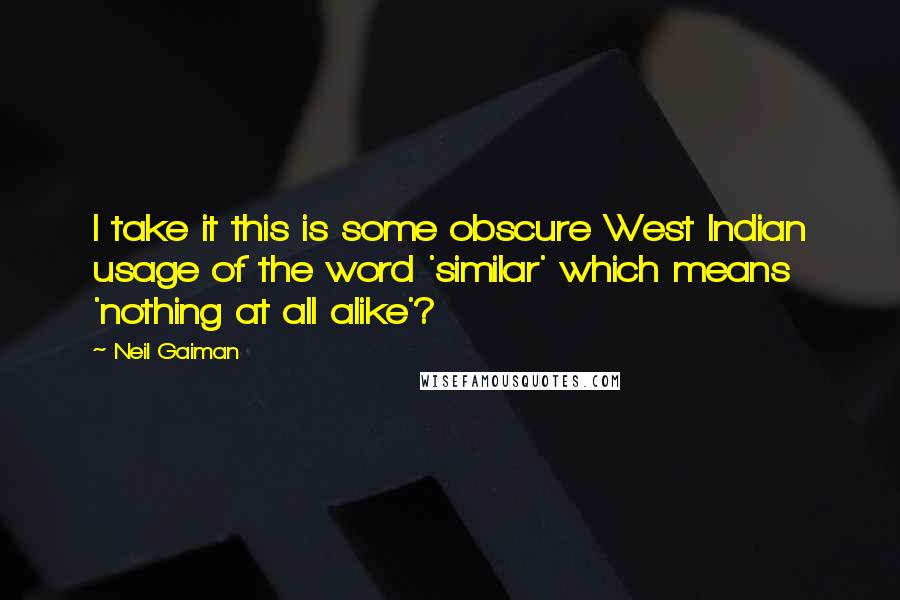 Neil Gaiman Quotes: I take it this is some obscure West Indian usage of the word 'similar' which means 'nothing at all alike'?