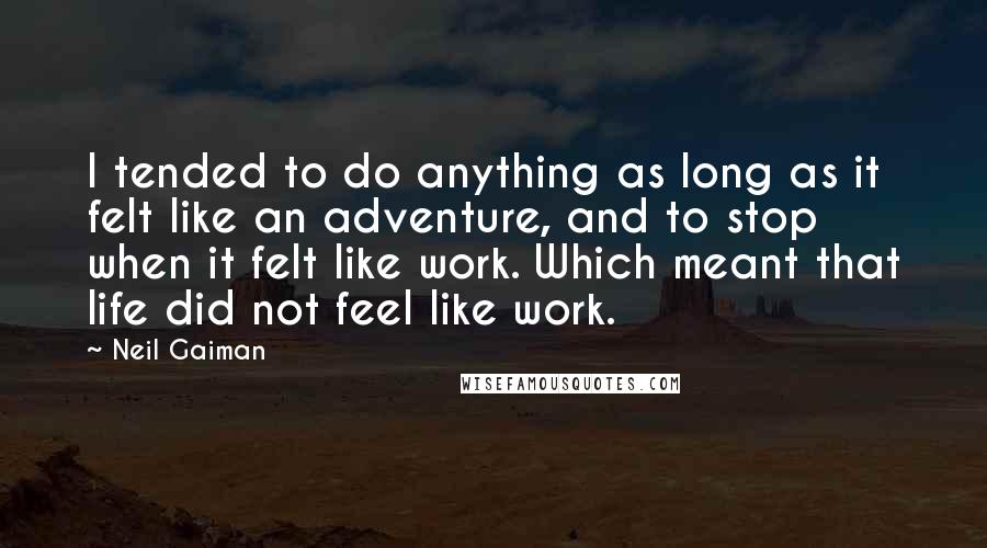 Neil Gaiman Quotes: I tended to do anything as long as it felt like an adventure, and to stop when it felt like work. Which meant that life did not feel like work.