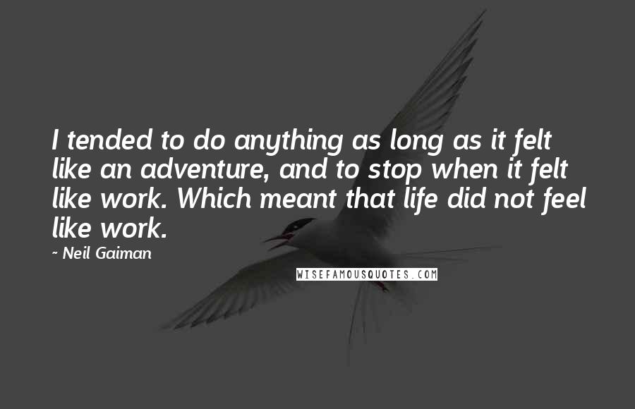 Neil Gaiman Quotes: I tended to do anything as long as it felt like an adventure, and to stop when it felt like work. Which meant that life did not feel like work.