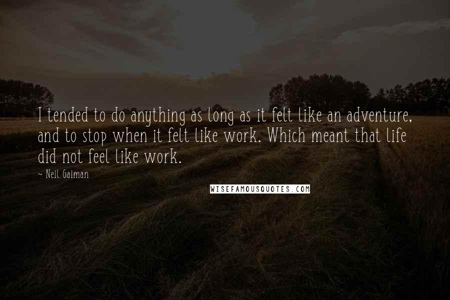 Neil Gaiman Quotes: I tended to do anything as long as it felt like an adventure, and to stop when it felt like work. Which meant that life did not feel like work.