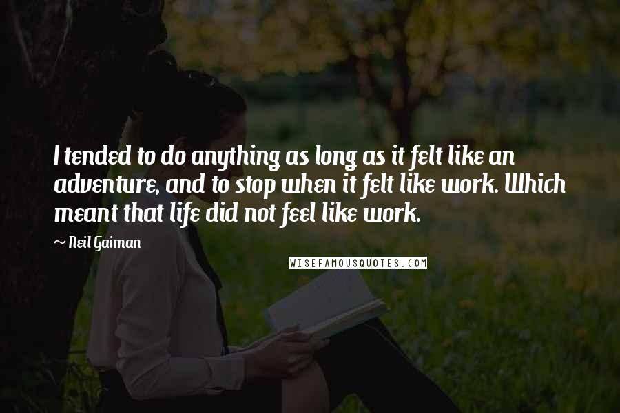 Neil Gaiman Quotes: I tended to do anything as long as it felt like an adventure, and to stop when it felt like work. Which meant that life did not feel like work.