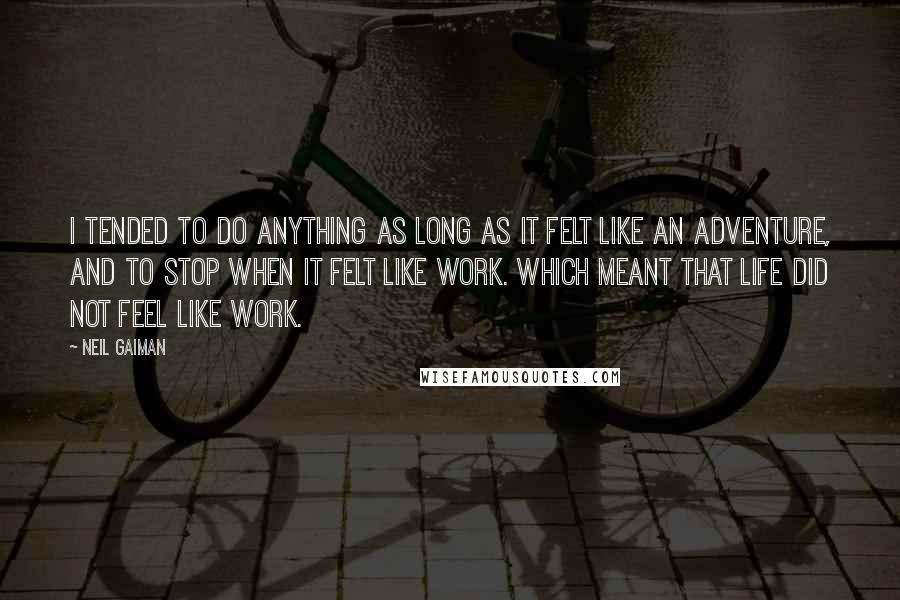 Neil Gaiman Quotes: I tended to do anything as long as it felt like an adventure, and to stop when it felt like work. Which meant that life did not feel like work.