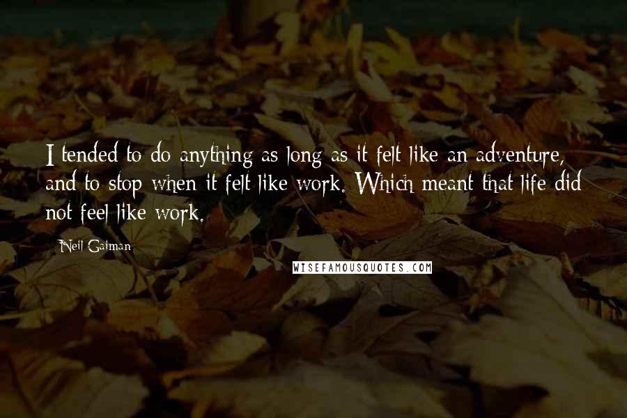 Neil Gaiman Quotes: I tended to do anything as long as it felt like an adventure, and to stop when it felt like work. Which meant that life did not feel like work.