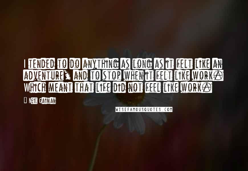 Neil Gaiman Quotes: I tended to do anything as long as it felt like an adventure, and to stop when it felt like work. Which meant that life did not feel like work.