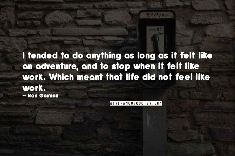 Neil Gaiman Quotes: I tended to do anything as long as it felt like an adventure, and to stop when it felt like work. Which meant that life did not feel like work.