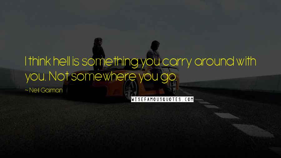 Neil Gaiman Quotes: I think hell is something you carry around with you. Not somewhere you go.