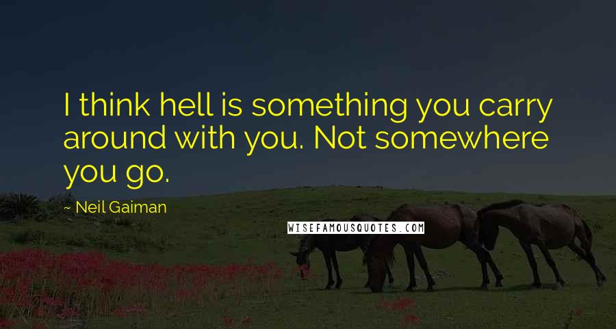 Neil Gaiman Quotes: I think hell is something you carry around with you. Not somewhere you go.
