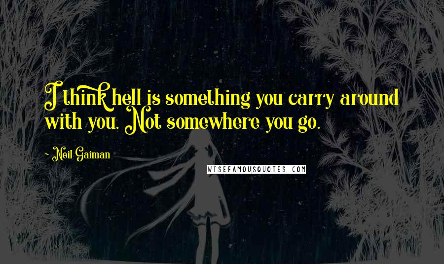 Neil Gaiman Quotes: I think hell is something you carry around with you. Not somewhere you go.