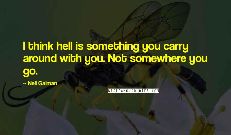 Neil Gaiman Quotes: I think hell is something you carry around with you. Not somewhere you go.