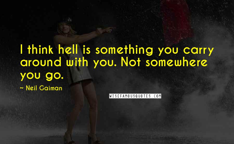 Neil Gaiman Quotes: I think hell is something you carry around with you. Not somewhere you go.