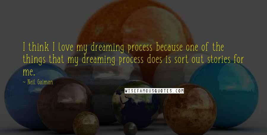 Neil Gaiman Quotes: I think I love my dreaming process because one of the things that my dreaming process does is sort out stories for me.