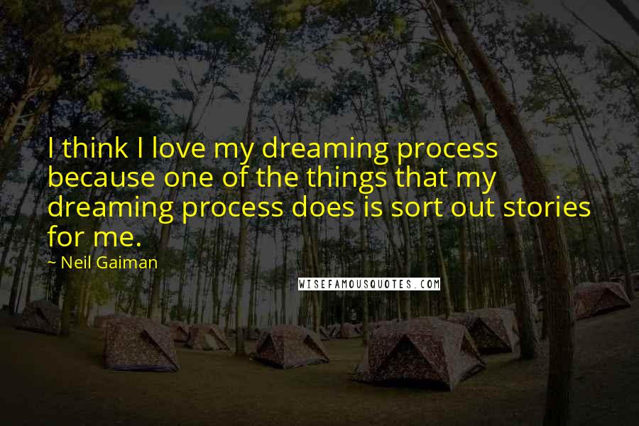 Neil Gaiman Quotes: I think I love my dreaming process because one of the things that my dreaming process does is sort out stories for me.