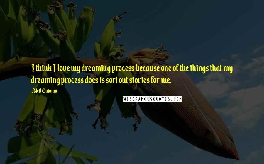 Neil Gaiman Quotes: I think I love my dreaming process because one of the things that my dreaming process does is sort out stories for me.