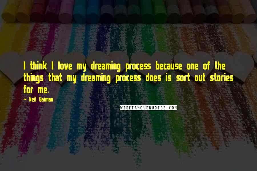 Neil Gaiman Quotes: I think I love my dreaming process because one of the things that my dreaming process does is sort out stories for me.